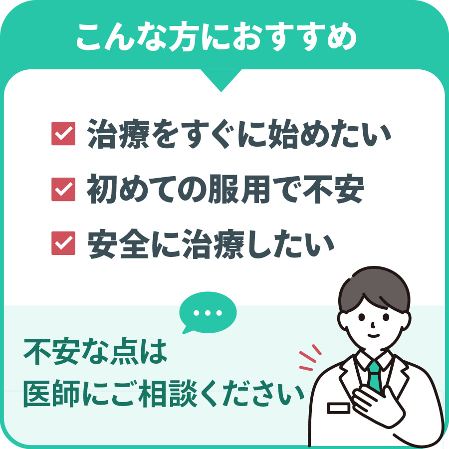 こんな方におすすめ：治療をすぐに始めたい・初めての服用で不安・安全に治療したい　不安な点は医師にご相談ください