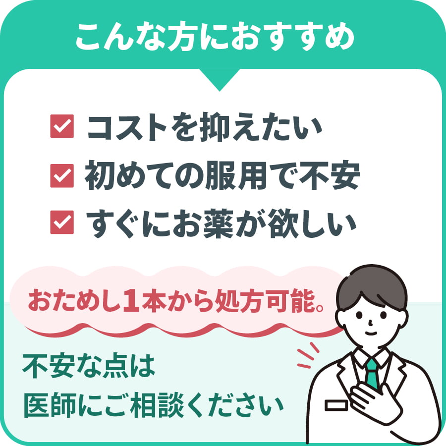 こんな方におすすめ：コストを抑えたい・初めての服用で不安・すぐにお薬が欲しい　おためし1本から処方可能。不安な点は医師にご相談ください