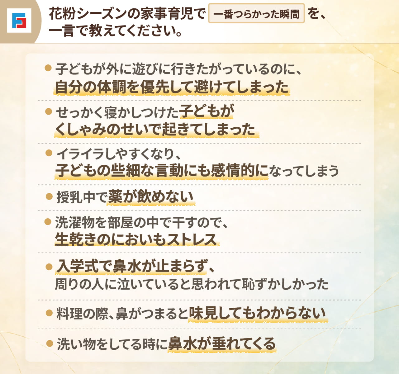 花粉シーズンの家事育児で「一番つらかった瞬間」を一言で教えてください　子どもの外遊びを避けた／寝かしつけ中にくしゃみで起こした／イライラして感情的になった／授乳中で薬が飲めない／部屋干しの生乾き臭がストレス／入学式で鼻水が止まらず恥ずかしかった／鼻づまりで味見ができない／洗い物中に鼻水が垂れる
