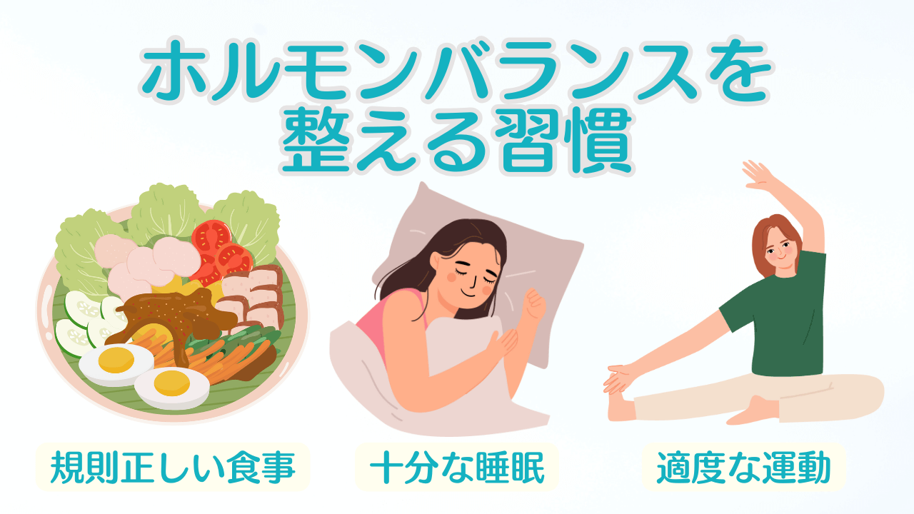 ホルモンバランスを整える習慣としては、規則正しい食事や十分な睡眠、適度な運動などが挙げられる。