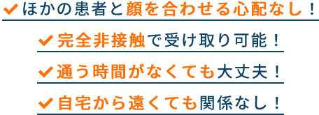 ほかの患者と顔を合わせる心配なし！完全非接触で受け取り可能！通う時間がなくても大丈夫！自宅から遠くても関係なし！