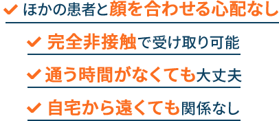 ほかの患者と顔を合わせる心配なし！完全非接触で受け取り可能！通う時間がなくても大丈夫！自宅から遠くても関係なし！