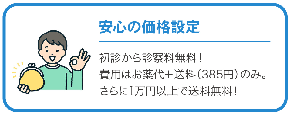 安心の価格設定　初診から診察料無料！費用はお薬代＋送料（385円）のみ。さらに1万円以上で送料無料！