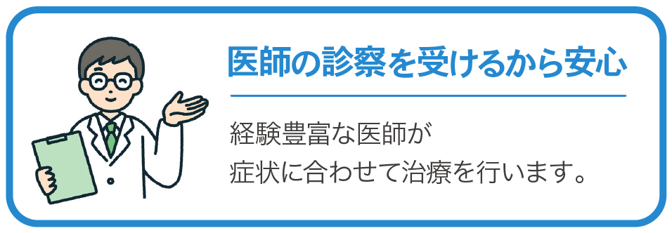 医師の診察を受けるから安心　経験豊富な医師が症状に合わせて治療を行います。