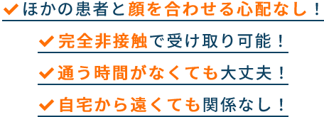 ほかの患者と顔を合わせる心配なし!完全非接触で受け取り可能!通う時間がなくても大丈夫!自宅から遠くても関係なし!