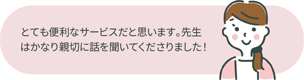 とても便利なサービスだと思います。先生はかなり親切に話を聞いてくださりました！