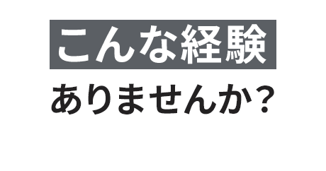 こんな経験ありませんか？