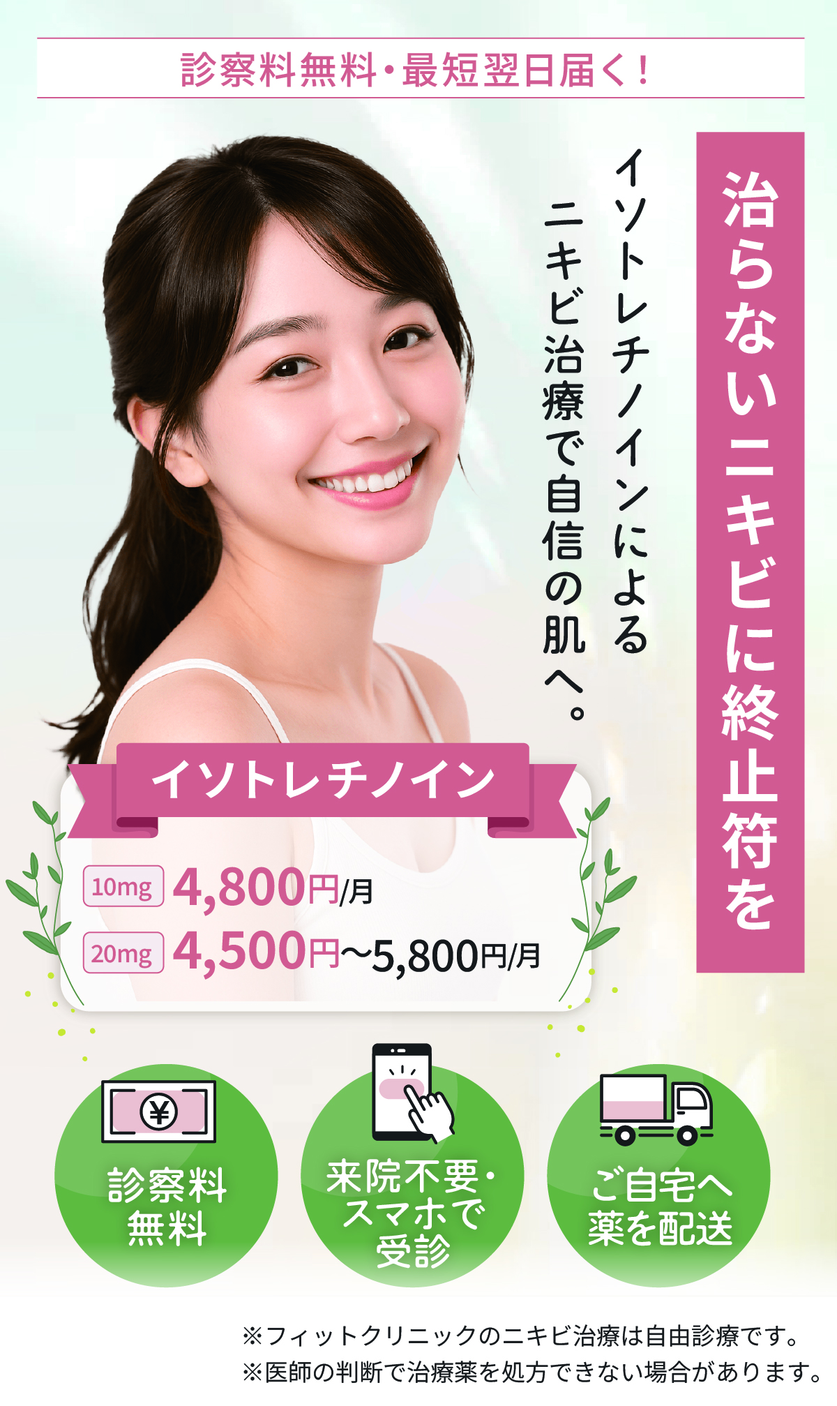治らないニキビに終止符を イソトレチノインによるニキビ治療で自信の肌へ。イソトレチノイン 10mg：6,300円〜7,000円/月、20mg：7,920円〜8,800円/月 診察料無料 スマホで完結 ご自宅へ薬を配送