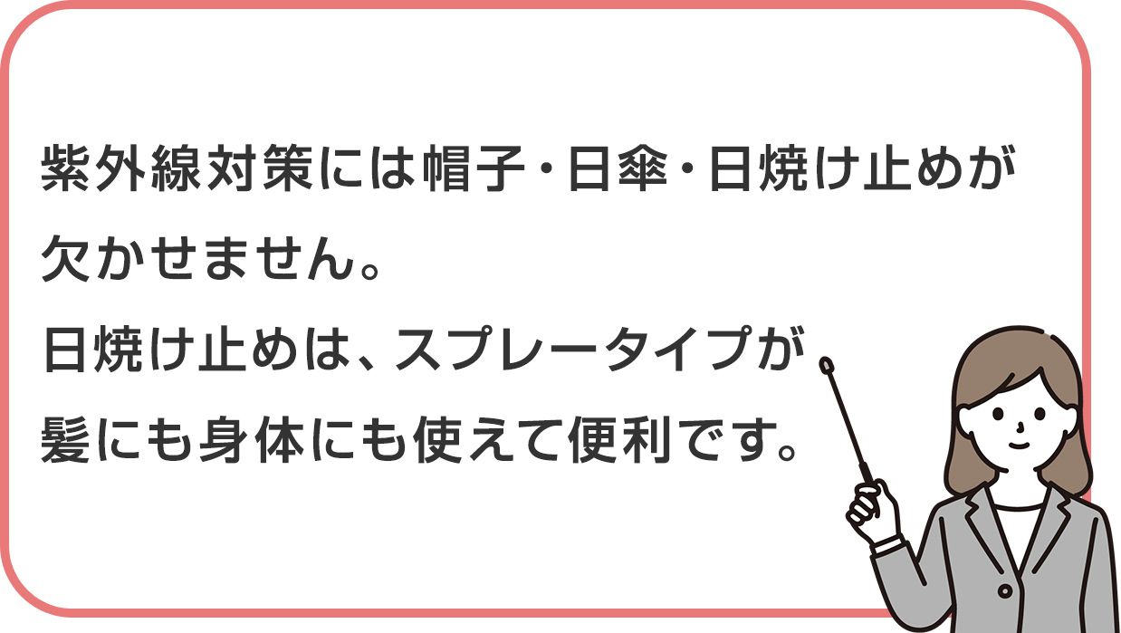 紫外線対策には帽子・日傘・日焼け止めが欠かせません。日焼け止めは、スプレータイプが髪にも身体にも使えて便利です。