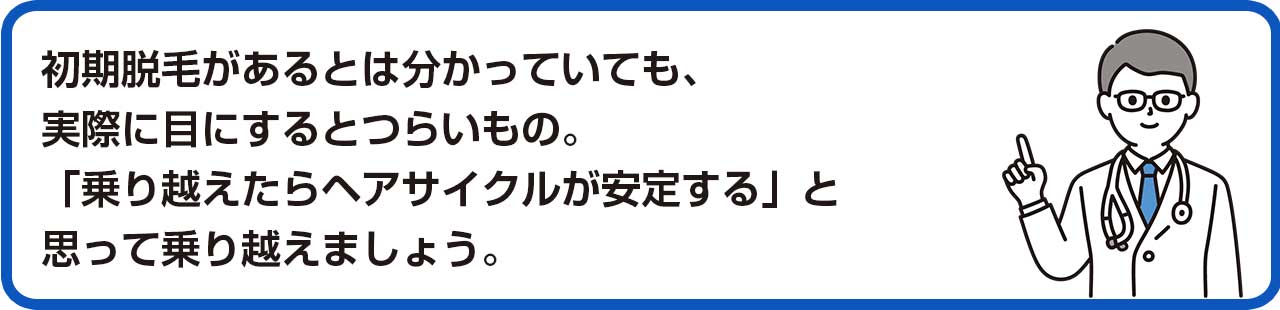 初期脱毛があるとは分かっていても、実際に目にするとつらいもの。「乗り越えたらヘアサイクルが安定する」と思って乗り越えましょう。